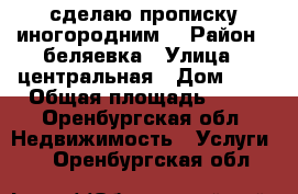 сделаю прописку иногородним. › Район ­ беляевка › Улица ­ центральная › Дом ­ 8 › Общая площадь ­ 69 - Оренбургская обл. Недвижимость » Услуги   . Оренбургская обл.